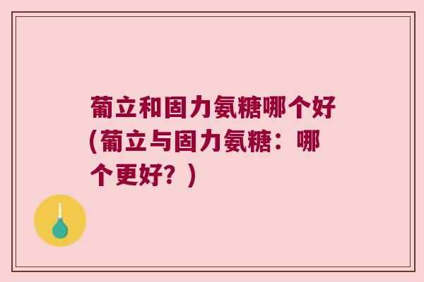 葡立和固力氨糖哪个好(葡立与固力氨糖:哪个更好?)