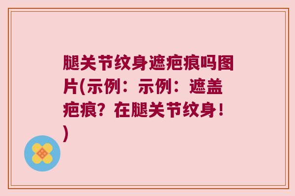 腿关节纹身遮疤痕吗图片(示例:示例:遮盖疤痕?在腿关节纹身!)