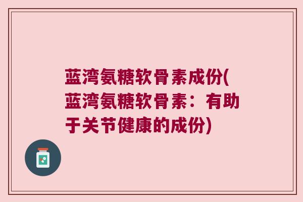 蓝湾氨糖软骨素成份(蓝湾氨糖软骨素:有助于关节健康的成份) 蓝湾氨糖软骨素成份(蓝湾氨糖软骨素:有助于关节健康的成份)