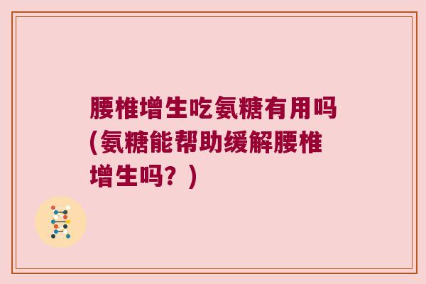 腰椎增生吃氨糖有用吗(氨糖能帮助缓解腰椎增生吗?)