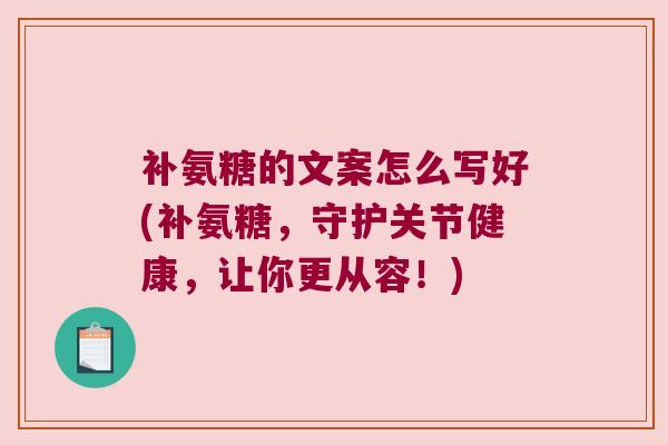 补氨糖的文案怎么写好(补氨糖,守护关节健康,让你更从容!) 补氨糖的文案怎么写好(补氨糖,守护关节健康,让你更从容!)