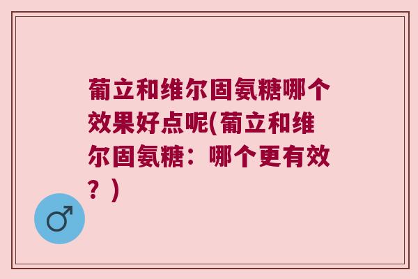葡立和维尔固氨糖哪个效果好点呢(葡立和维尔固氨糖:哪个更有效?)