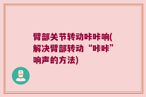 臂部关节转动咔咔响(解决臂部转动“咔咔”响声的方法)