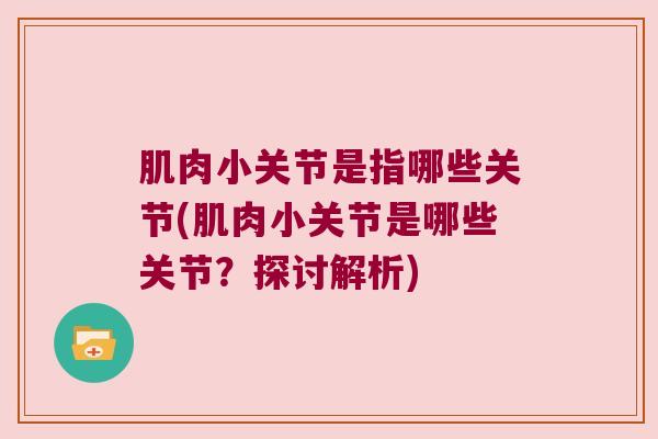 肌肉小关节是指哪些关节(肌肉小关节是哪些关节?探讨解析) 肌肉小关节是指哪些关节(肌肉小关节是哪些关节?探讨解析)