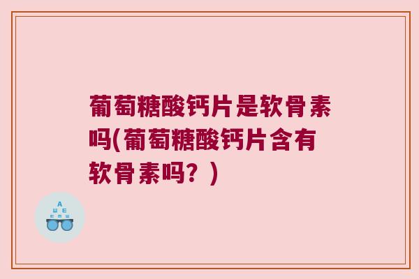 葡萄糖酸钙片是软骨素吗(葡萄糖酸钙片含有软骨素吗?)