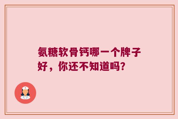 氨糖软骨钙哪一个牌子好,你还不知道吗? 氨糖软骨钙哪一个牌子好,你还不知道吗?