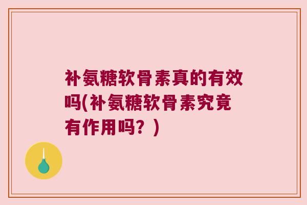 补氨糖软骨素真的有效吗(补氨糖软骨素究竟有作用吗?)