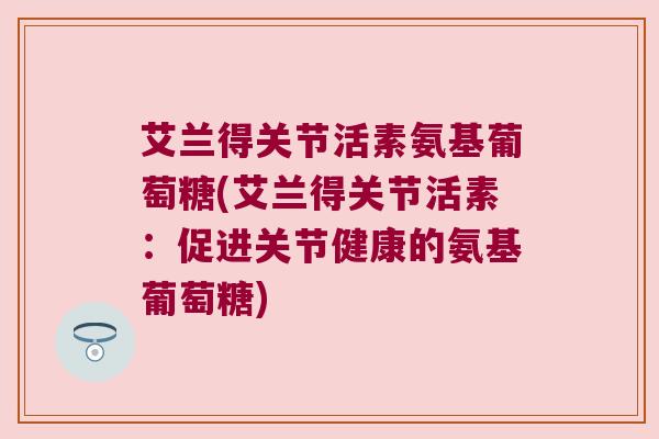 艾兰得关节活素氨基葡萄糖(艾兰得关节活素：促进关节健康的氨基葡萄糖)