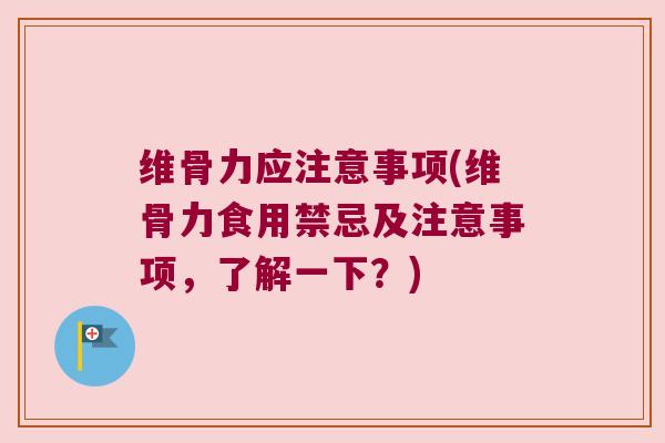 维骨力应注意事项(维骨力食用禁忌及注意事项,了解一下?)