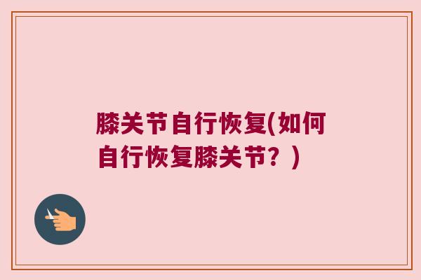 膝关节自行恢复(如何自行恢复膝关节?)