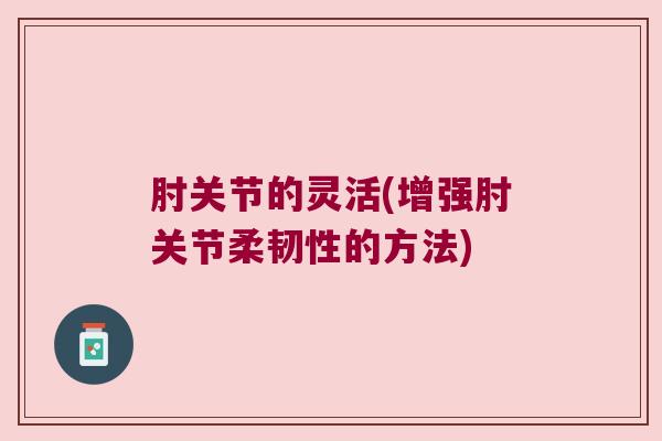 肘关节的灵活(增强肘关节柔韧性的方法)
