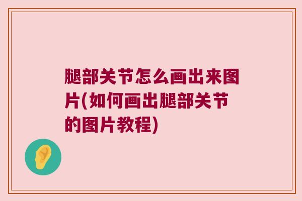 腿部关节怎么画出来图片(如何画出腿部关节的图片教程)