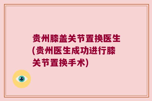 贵州膝盖关节置换医生(贵州医生成功进行膝关节置换手术)