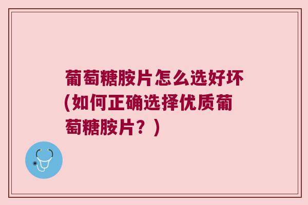 葡萄糖胺片怎么选好坏(如何正确选择优质葡萄糖胺片?)