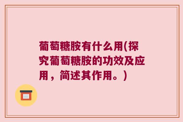 葡萄糖胺有什么用(探究葡萄糖胺的功效及应用,简述其作用。)