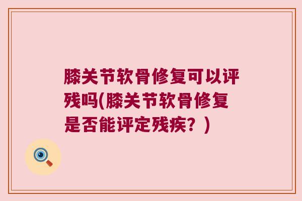 膝关节软骨修复可以评残吗(膝关节软骨修复是否能评定残疾?)