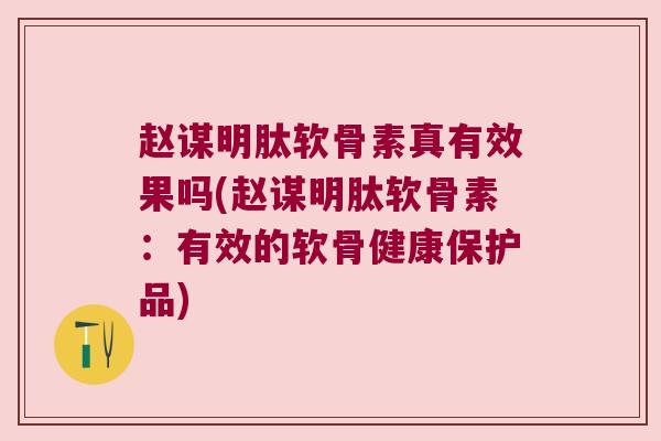 赵谋明肽软骨素真有效果吗(赵谋明肽软骨素:有效的软骨健康保护品)