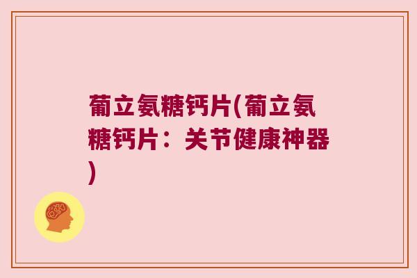 葡立氨糖钙片(葡立氨糖钙片：关节健康神器)