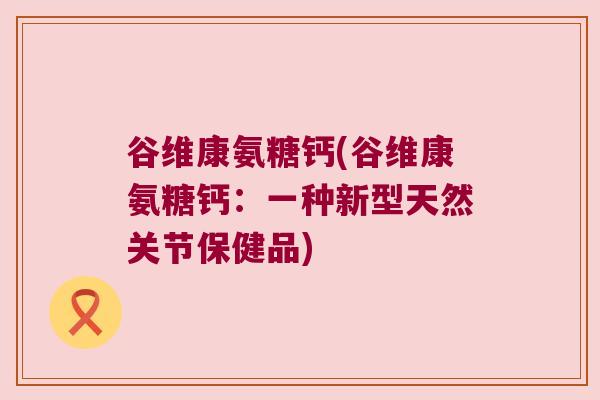 谷维康氨糖钙(谷维康氨糖钙:一种新型天然关节保健品)