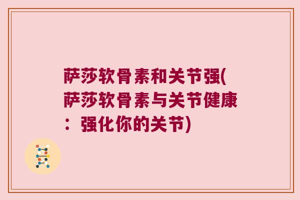 萨莎软骨素和关节强(萨莎软骨素与关节健康:强化你的关节)