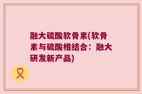 融大硫酸软骨素(软骨素与硫酸相结合:融大研发新产品)