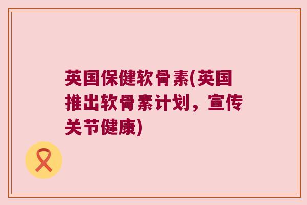 英国保健软骨素(英国推出软骨素计划,宣传关节健康)