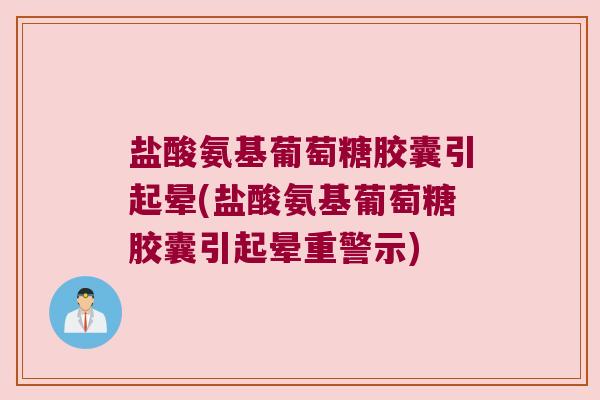 盐酸氨基葡萄糖胶囊引起晕(盐酸氨基葡萄糖胶囊引起晕重警示)