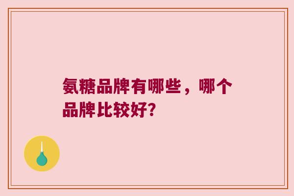 氨糖品牌有哪些,哪个品牌比较好?