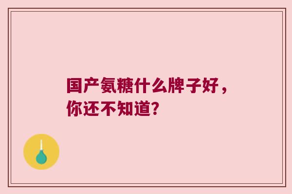 国产氨糖什么牌子好,你还不知道? 国产氨糖什么牌子好,你还不知道?