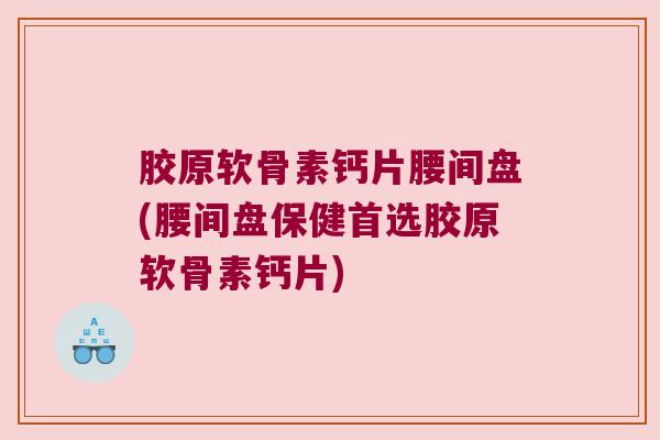 胶原软骨素钙片腰间盘(腰间盘保健首选胶原软骨素钙片)