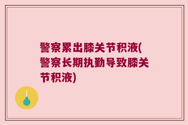 警察累出膝关节积液(警察长期执勤导致膝关节积液)