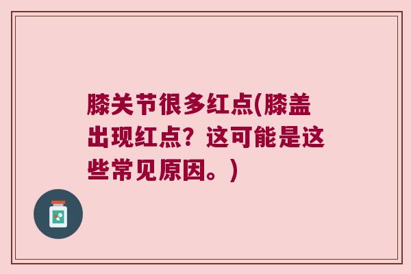 膝关节很多红点(膝盖出现红点?这可能是这些常见原因。)