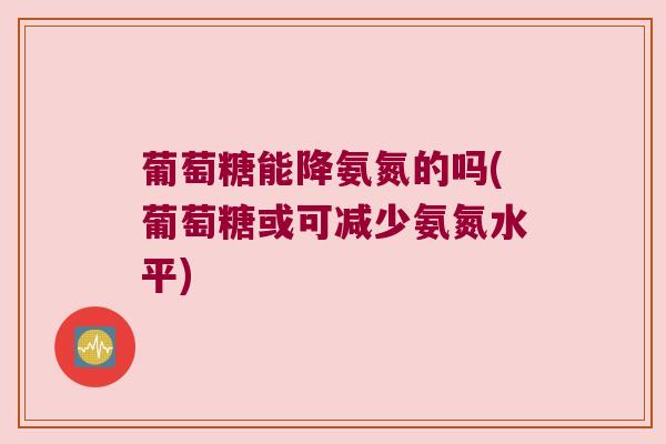 葡萄糖能降氨氮的吗(葡萄糖或可减少氨氮水平) 葡萄糖能降氨氮的吗(葡萄糖或可减少氨氮水平)