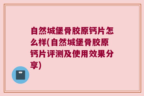 自然城堡骨胶原钙片怎么样(自然城堡骨胶原钙片评测及使用效果分享)
