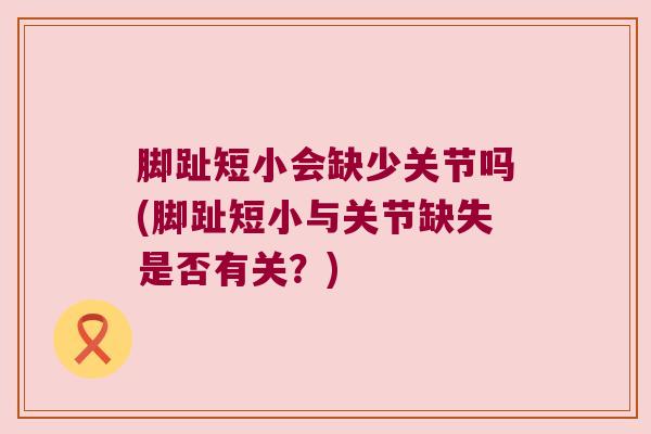脚趾短小会缺少关节吗(脚趾短小与关节缺失是否有关?)