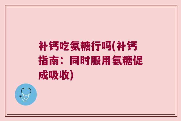 补钙吃氨糖行吗(补钙指南:同时服用氨糖促成吸收) 补钙吃氨糖行吗(补钙指南:同时服用氨糖促成吸收)