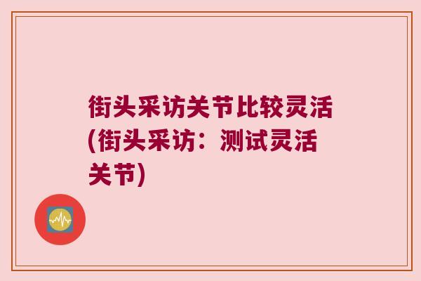 街头采访关节比较灵活(街头采访:测试灵活关节) 街头采访关节比较灵活(街头采访:测试灵活关节)