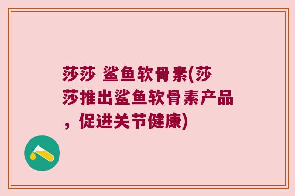 莎莎 鲨鱼软骨素(莎莎推出鲨鱼软骨素产品,促进关节健康)