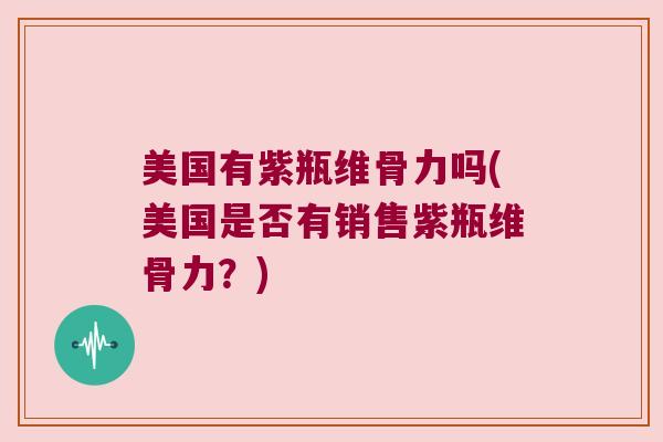 美国有紫瓶维骨力吗(美国是否有销售紫瓶维骨力?)