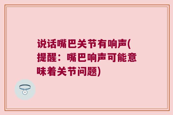 说话嘴巴关节有响声(提醒:嘴巴响声可能意味着关节问题)