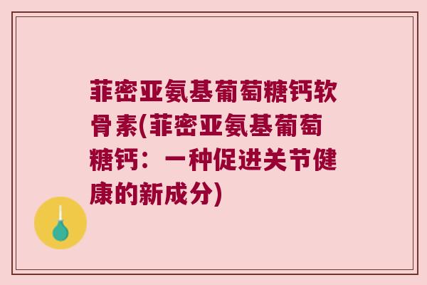 菲密亚氨基葡萄糖钙软骨素(菲密亚氨基葡萄糖钙:一种促进关节健康的新成分)