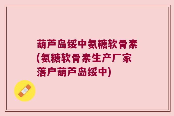 葫芦岛绥中氨糖软骨素(氨糖软骨素生产厂家落户葫芦岛绥中)