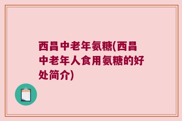 西昌中老年氨糖(西昌中老年人食用氨糖的好处简介)