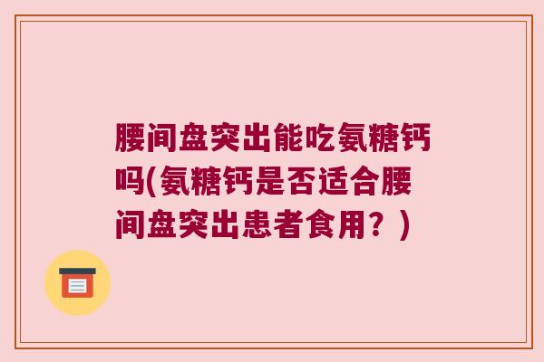 腰间盘突出能吃氨糖钙吗(氨糖钙是否适合腰间盘突出患者食用?)