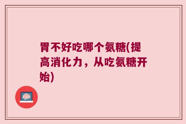 胃不好吃哪个氨糖(提高消化力,从吃氨糖开始)