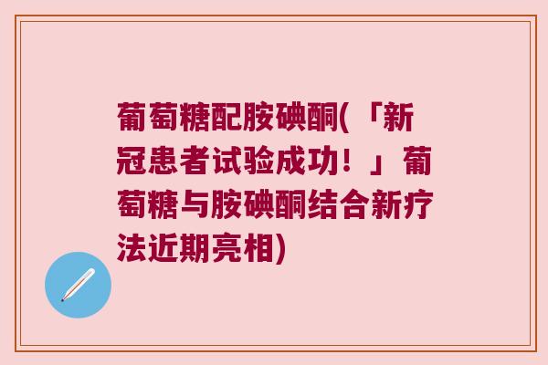 葡萄糖配胺碘酮(「新冠患者试验成功!」葡萄糖与胺碘酮结合新疗法近期亮相)