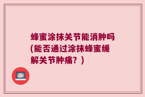 蜂蜜涂抹关节能消肿吗(能否通过涂抹蜂蜜缓解关节肿痛?) 蜂蜜涂抹关节能消肿吗(能否通过涂抹蜂蜜缓解关节肿痛?)