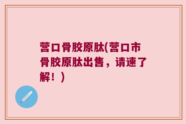 营口骨胶原肽(营口市骨胶原肽出售,请速了解!)