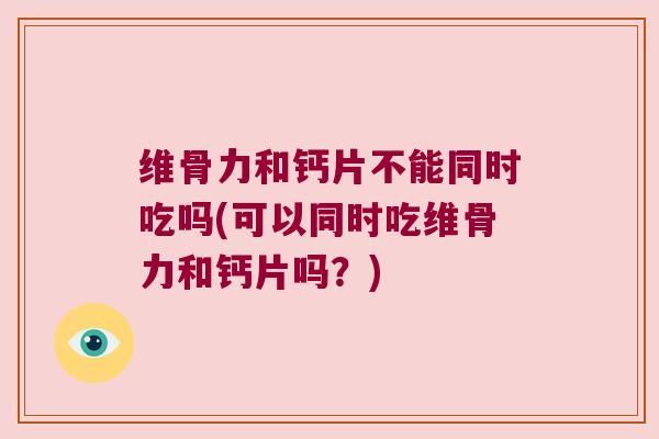 维骨力和钙片不能同时吃吗(可以同时吃维骨力和钙片吗?) 维骨力和钙片不能同时吃吗(可以同时吃维骨力和钙片吗?)