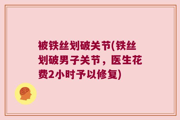 被铁丝划破关节(铁丝划破男子关节,医生花费2小时予以修复)